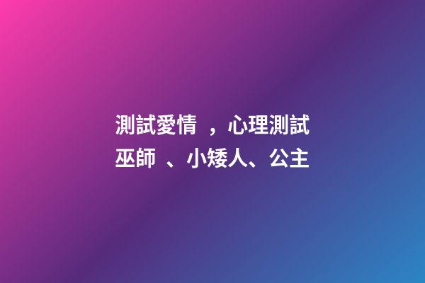 測試愛情，心理測試巫師、小矮人、公主